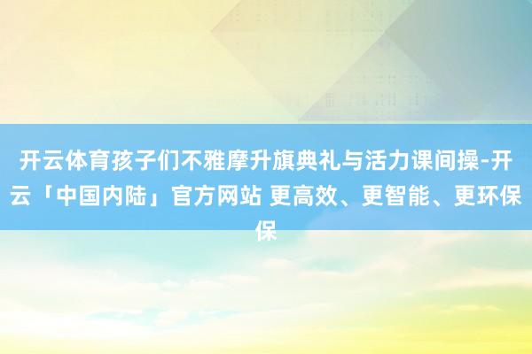 开云体育孩子们不雅摩升旗典礼与活力课间操-开云「中国内陆」官方网站 更高效、更智能、更环保
