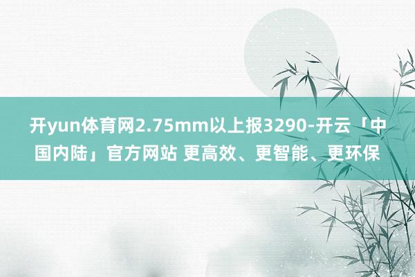 开yun体育网2.75mm以上报3290-开云「中国内陆」官方网站 更高效、更智能、更环保