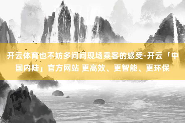 开云体育也不妨多问问现场乘客的感受-开云「中国内陆」官方网站 更高效、更智能、更环保