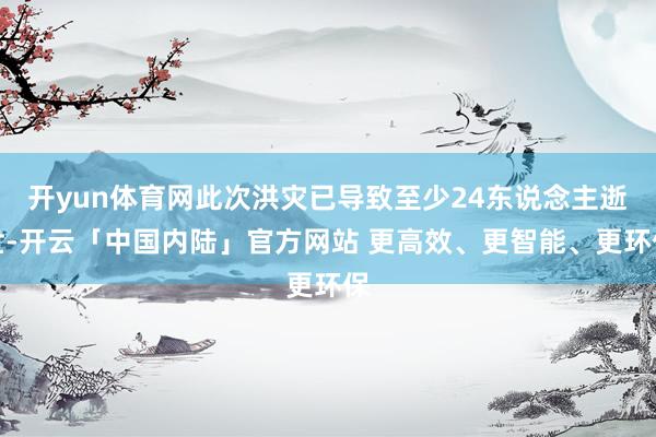 开yun体育网此次洪灾已导致至少24东说念主逝世-开云「中国内陆」官方网站 更高效、更智能、更环保