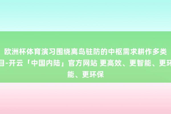欧洲杯体育演习围绕离岛驻防的中枢需求耕作多类科目-开云「中国内陆」官方网站 更高效、更智能、更环保