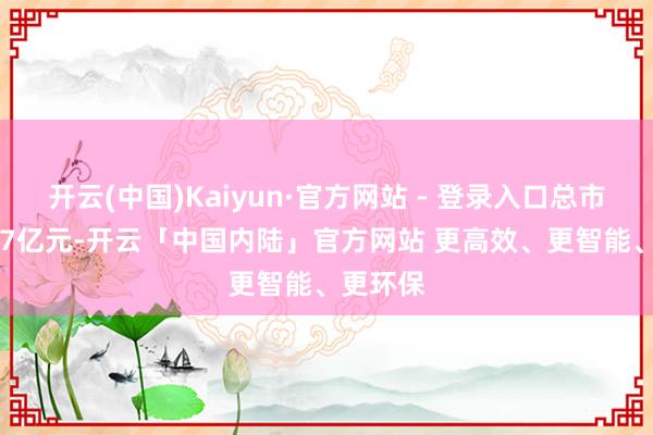 开云(中国)Kaiyun·官方网站 - 登录入口总市值70.27亿元-开云「中国内陆」官方网站 更高效、更智能、更环保