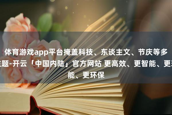 体育游戏app平台掩盖科技、东谈主文、节庆等多维主题-开云「中国内陆」官方网站 更高效、更智能、更环保