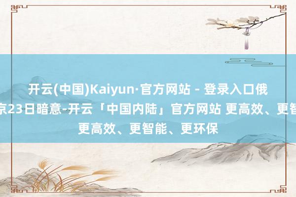 开云(中国)Kaiyun·官方网站 - 登录入口俄罗斯总统普京23日暗意-开云「中国内陆」官方网站 更高效、更智能、更环保