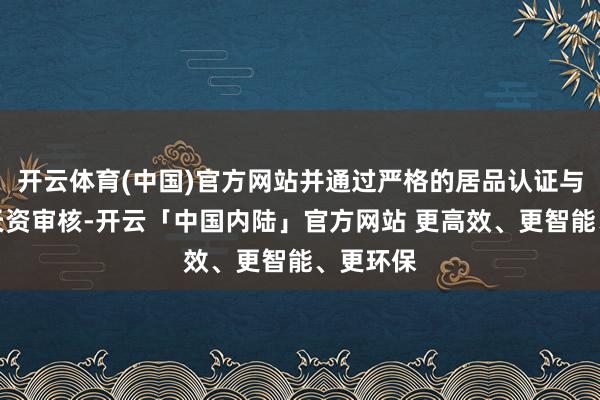 开云体育(中国)官方网站并通过严格的居品认证与供应商天资审核-开云「中国内陆」官方网站 更高效、更智能、更环保