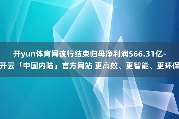 开yun体育网该行结束归母净利润566.31亿-开云「中国内陆」官方网站 更高效、更智能、更环保