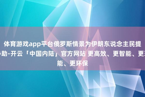 体育游戏app平台俄罗斯情景为伊朗东说念主民提供协助-开云「中国内陆」官方网站 更高效、更智能、更环保