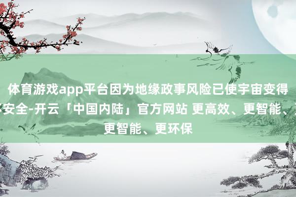 体育游戏app平台因为地缘政事风险已使宇宙变得愈加不安全-开云「中国内陆」官方网站 更高效、更智能、更环保