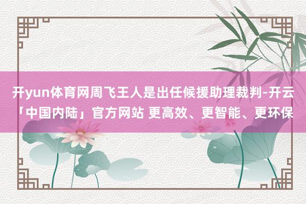 开yun体育网周飞王人是出任候援助理裁判-开云「中国内陆」官方网站 更高效、更智能、更环保