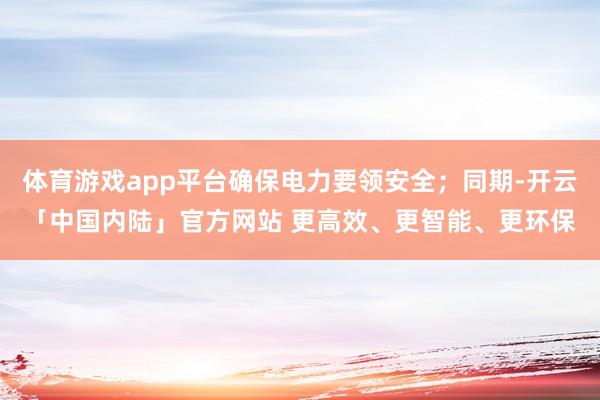 体育游戏app平台确保电力要领安全;同期-开云「中国内陆」官方网站 更高效、更智能、更环保