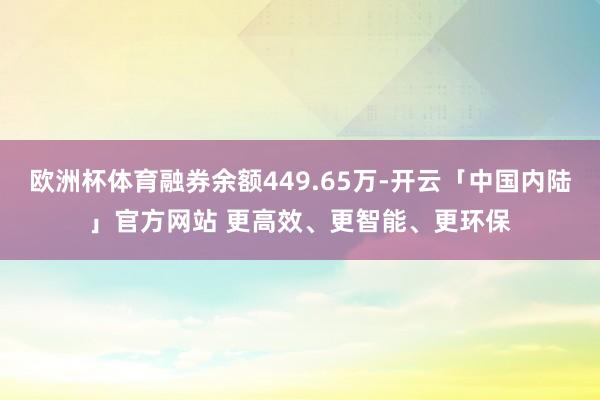 欧洲杯体育融券余额449.65万-开云「中国内陆」官方网站 更高效、更智能、更环保