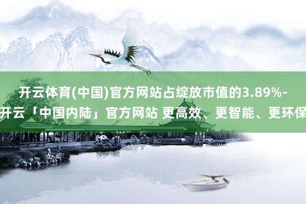 开云体育(中国)官方网站占绽放市值的3.89%-开云「中国内陆」官方网站 更高效、更智能、更环保
