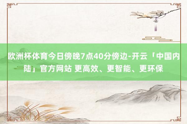 欧洲杯体育今日傍晚7点40分傍边-开云「中国内陆」官方网站 更高效、更智能、更环保