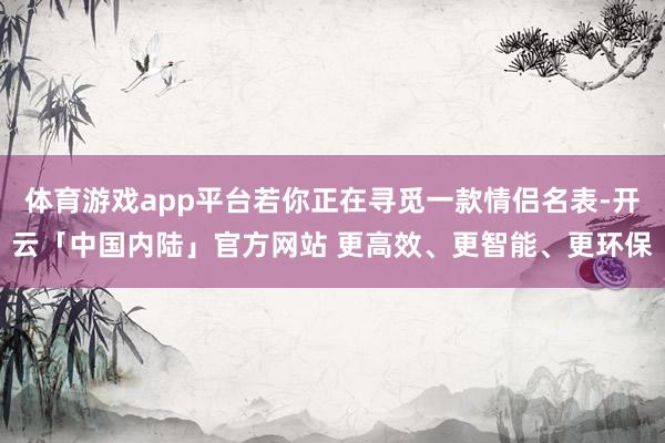 体育游戏app平台若你正在寻觅一款情侣名表-开云「中国内陆」官方网站 更高效、更智能、更环保