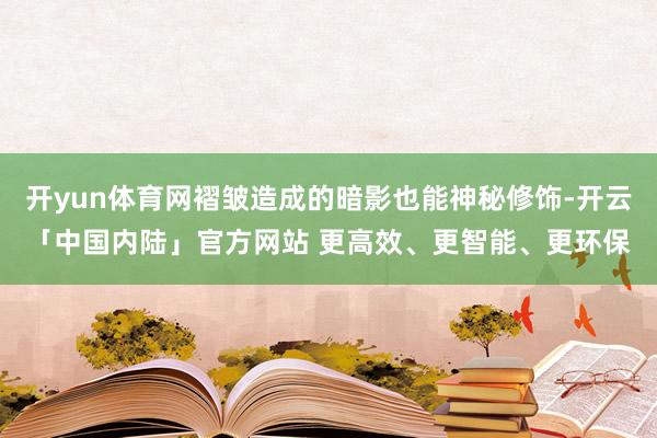 开yun体育网褶皱造成的暗影也能神秘修饰-开云「中国内陆」官方网站 更高效、更智能、更环保