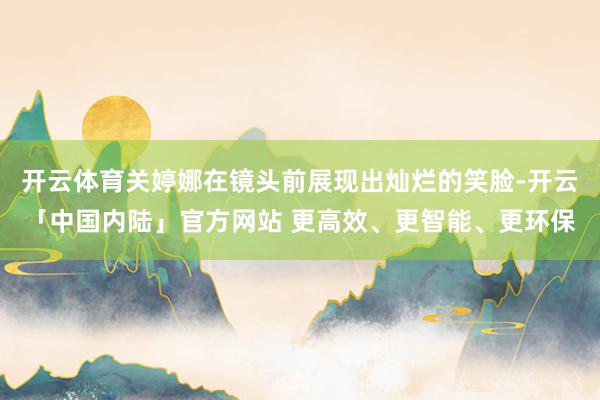 开云体育关婷娜在镜头前展现出灿烂的笑脸-开云「中国内陆」官方网站 更高效、更智能、更环保
