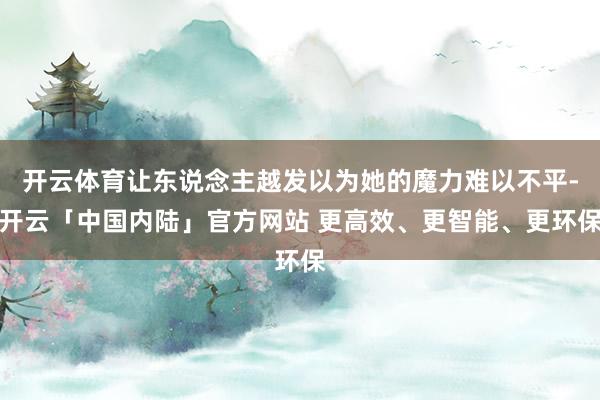 开云体育让东说念主越发以为她的魔力难以不平-开云「中国内陆」官方网站 更高效、更智能、更环保