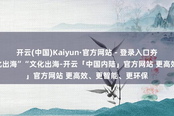 开云(中国)Kaiyun·官方网站 - 登录入口夯实文化根基助“文化出海”“文化出海-开云「中国内陆」官方网站 更高效、更智能、更环保