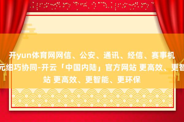 开yun体育网网信、公安、通讯、经信、赛事机构等参演单元细巧协同-开云「中国内陆」官方网站 更高效、更智能、更环保