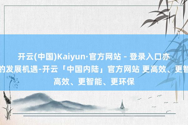 开云(中国)Kaiyun·官方网站 - 登录入口亦然南充靠近的发展机遇-开云「中国内陆」官方网站 更高效、更智能、更环保