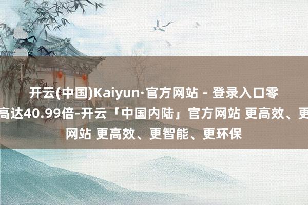开云(中国)Kaiyun·官方网站 - 登录入口零跑汽车市盈率高达40.99倍-开云「中国内陆」官方网站 更高效、更智能、更环保