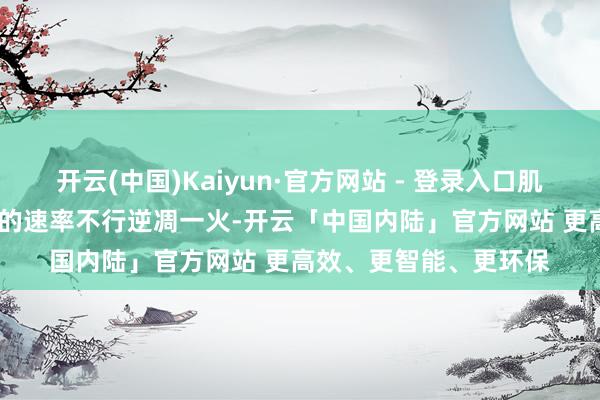 开云(中国)Kaiyun·官方网站 - 登录入口肌肉细胞正以每天0.2%的速率不行逆凋一火-开云「中国内陆」官方网站 更高效、更智能、更环保