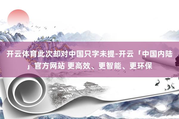 开云体育此次却对中国只字未提-开云「中国内陆」官方网站 更高效、更智能、更环保