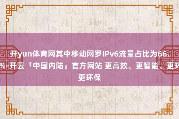 开yun体育网其中移动网罗IPv6流量占比为66.00%-开云「中国内陆」官方网站 更高效、更智能、更环保