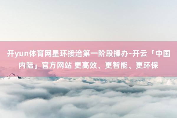 开yun体育网星环接洽第一阶段操办-开云「中国内陆」官方网站 更高效、更智能、更环保