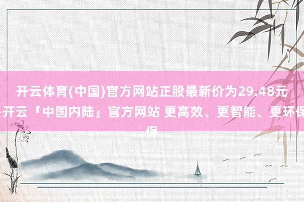 开云体育(中国)官方网站正股最新价为29.48元-开云「中国内陆」官方网站 更高效、更智能、更环保
