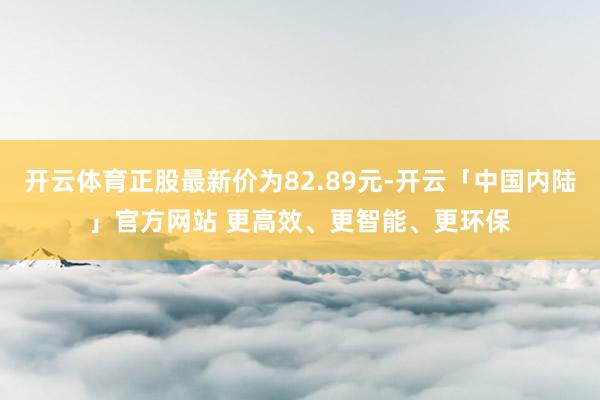 开云体育正股最新价为82.89元-开云「中国内陆」官方网站 更高效、更智能、更环保