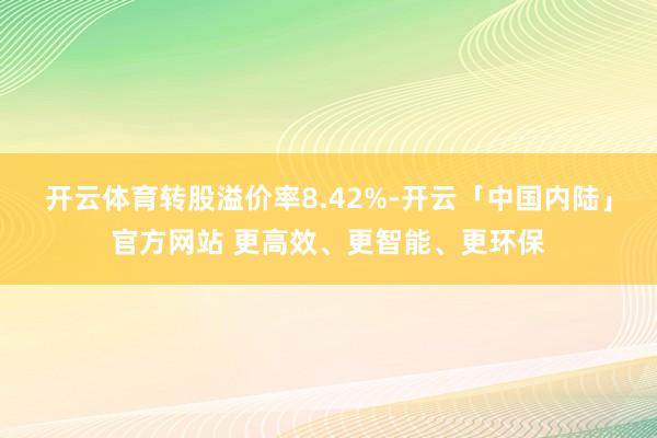 开云体育转股溢价率8.42%-开云「中国内陆」官方网站 更高效、更智能、更环保
