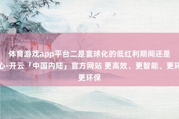 体育游戏app平台　　二是寰球化的低红利期间还是死心-开云「中国内陆」官方网站 更高效、更智能、更环保
