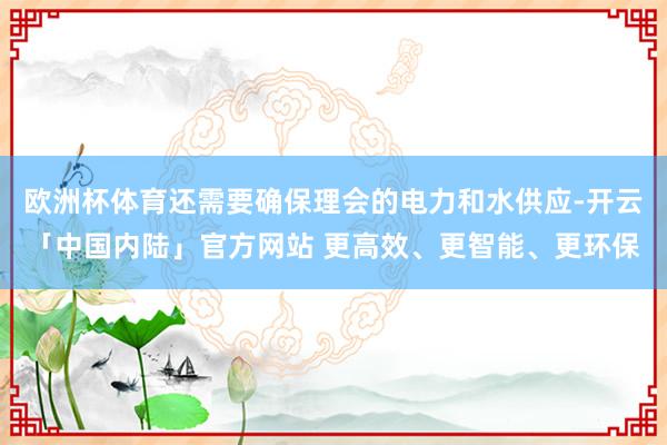 欧洲杯体育还需要确保理会的电力和水供应-开云「中国内陆」官方网站 更高效、更智能、更环保