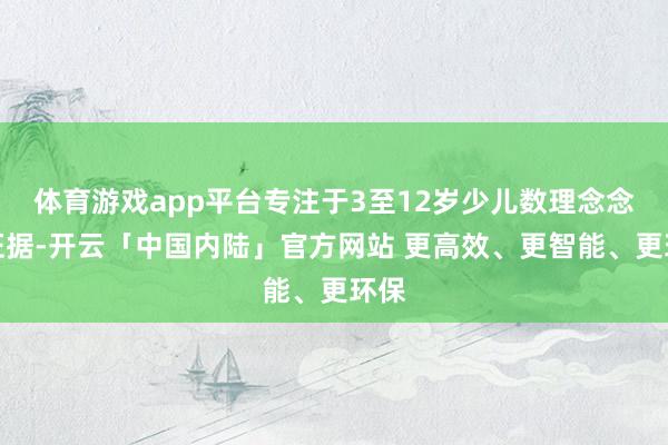 体育游戏app平台专注于3至12岁少儿数理念念维证据-开云「中国内陆」官方网站 更高效、更智能、更环保