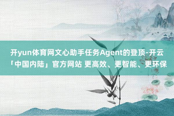 开yun体育网文心助手任务Agent的登顶-开云「中国内陆」官方网站 更高效、更智能、更环保