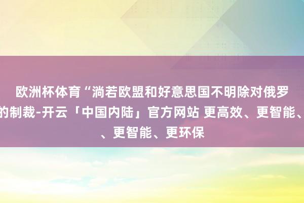 欧洲杯体育　　“淌若欧盟和好意思国不明除对俄罗斯动力的制裁-开云「中国内陆」官方网站 更高效、更智能、更环保