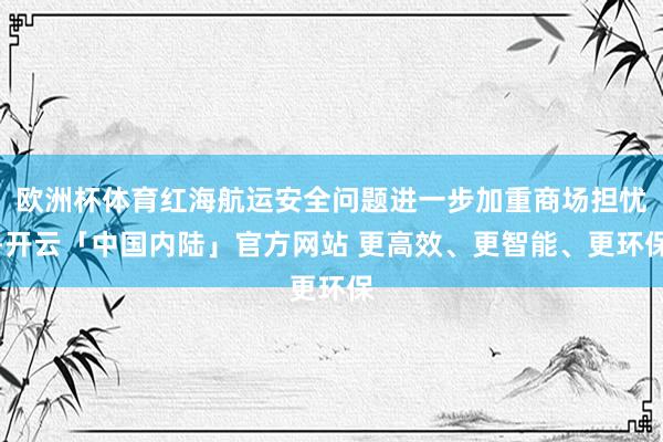 欧洲杯体育红海航运安全问题进一步加重商场担忧-开云「中国内陆」官方网站 更高效、更智能、更环保