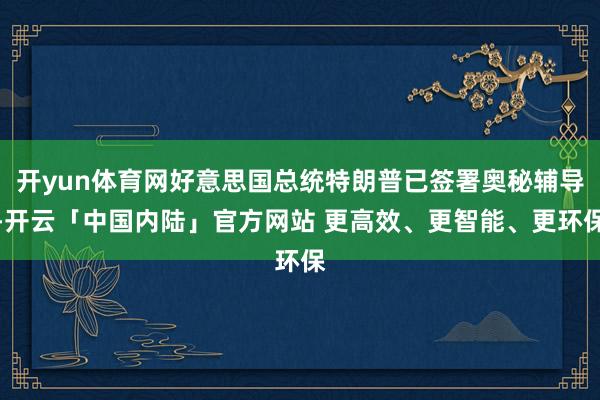 开yun体育网好意思国总统特朗普已签署奥秘辅导-开云「中国内陆」官方网站 更高效、更智能、更环保