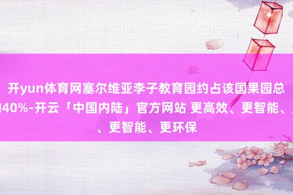 开yun体育网塞尔维亚李子教育园约占该国果园总面积的40%-开云「中国内陆」官方网站 更高效、更智能、更环保