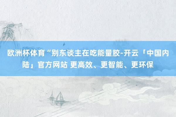 欧洲杯体育“别东谈主在吃能量胶-开云「中国内陆」官方网站 更高效、更智能、更环保