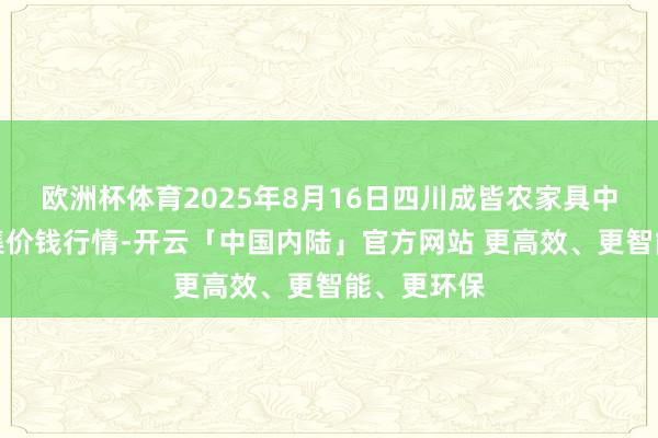 欧洲杯体育2025年8月16日四川成皆农家具中心批发市集价钱行情-开云「中国内陆」官方网站 更高效、更智能、更环保