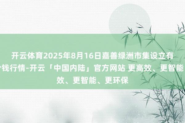 开云体育2025年8月16日嘉善绿洲市集设立有限公司价钱行情-开云「中国内陆」官方网站 更高效、更智能、更环保