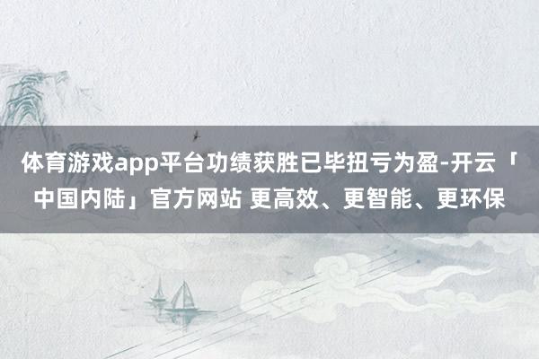 体育游戏app平台功绩获胜已毕扭亏为盈-开云「中国内陆」官方网站 更高效、更智能、更环保