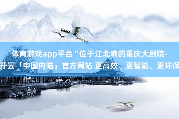 体育游戏app平台　　“位于江北嘴的重庆大剧院-开云「中国内陆」官方网站 更高效、更智能、更环保