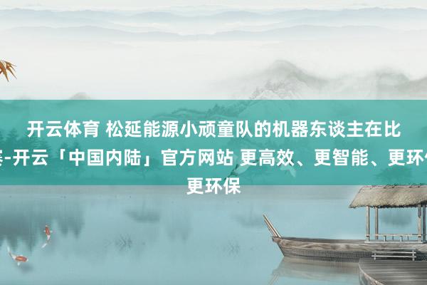 开云体育 　　松延能源小顽童队的机器东谈主在比赛-开云「中国内陆」官方网站 更高效、更智能、更环保