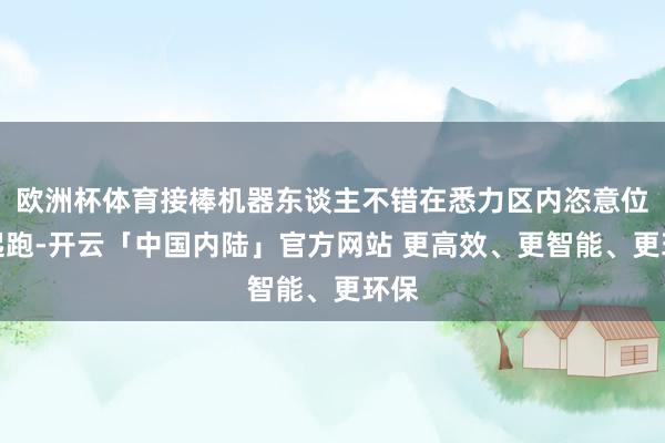 欧洲杯体育接棒机器东谈主不错在悉力区内恣意位置起跑-开云「中国内陆」官方网站 更高效、更智能、更环保
