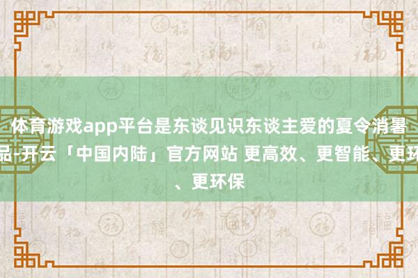 体育游戏app平台是东谈见识东谈主爱的夏令消暑甜品-开云「中国内陆」官方网站 更高效、更智能、更环保