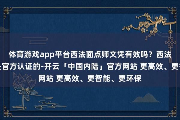 体育游戏app平台西法面点师文凭有效吗？西法面点师文凭是官方认证的-开云「中国内陆」官方网站 更高效、更智能、更环保