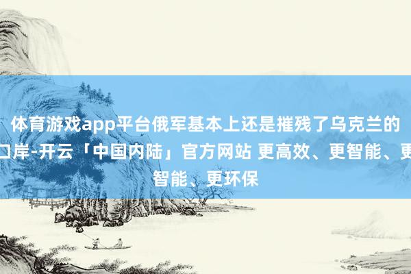 体育游戏app平台俄军基本上还是摧残了乌克兰的几大口岸-开云「中国内陆」官方网站 更高效、更智能、更环保